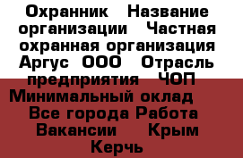 Охранник › Название организации ­ Частная охранная организация Аргус, ООО › Отрасль предприятия ­ ЧОП › Минимальный оклад ­ 1 - Все города Работа » Вакансии   . Крым,Керчь